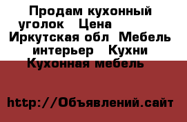 Продам кухонный уголок › Цена ­ 7 000 - Иркутская обл. Мебель, интерьер » Кухни. Кухонная мебель   